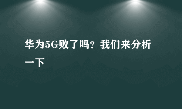 华为5G败了吗？我们来分析一下