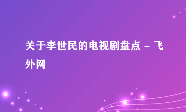 关于李世民的电视剧盘点 - 飞外网