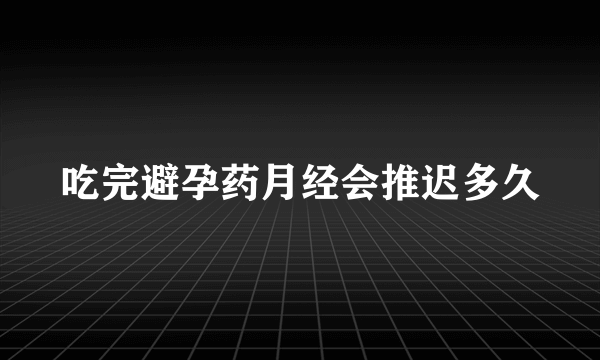 吃完避孕药月经会推迟多久