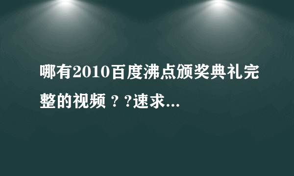 哪有2010百度沸点颁奖典礼完整的视频 ? ?速求 !!!