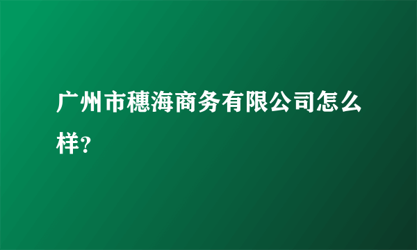 广州市穗海商务有限公司怎么样？