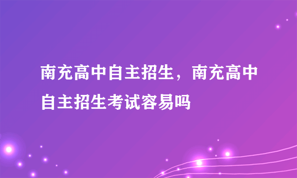 南充高中自主招生，南充高中自主招生考试容易吗