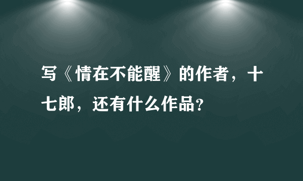 写《情在不能醒》的作者，十七郎，还有什么作品？