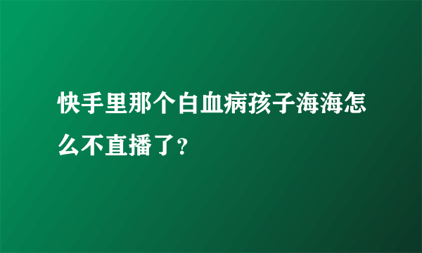 快手里那个白血病孩子海海怎么不直播了？