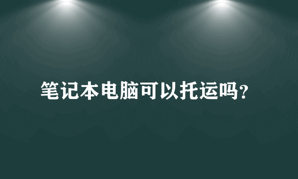 笔记本电脑可以托运吗？