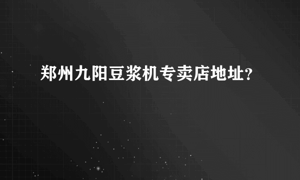 郑州九阳豆浆机专卖店地址？