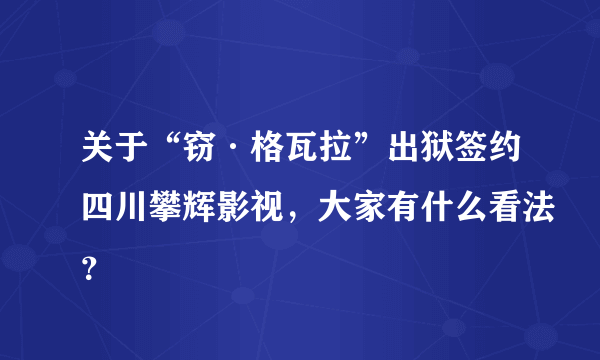 关于“窃·格瓦拉”出狱签约四川攀辉影视，大家有什么看法？