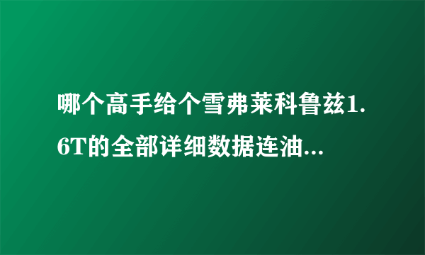 哪个高手给个雪弗莱科鲁兹1.6T的全部详细数据连油耗和优缺点都说详细 还有保养的问题