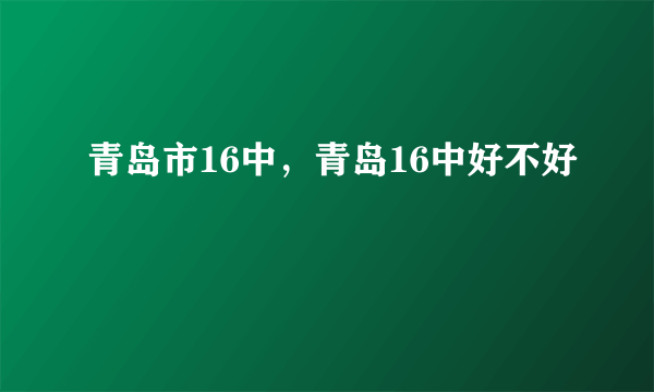 青岛市16中，青岛16中好不好