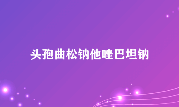 头孢曲松钠他唑巴坦钠