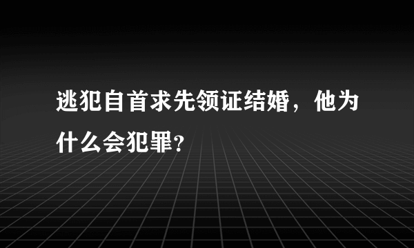 逃犯自首求先领证结婚，他为什么会犯罪？