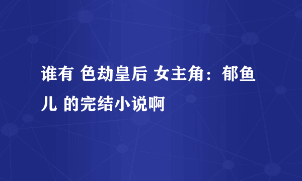 谁有 色劫皇后 女主角：郁鱼儿 的完结小说啊