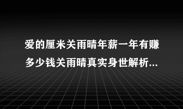 爱的厘米关雨晴年薪一年有赚多少钱关雨晴真实身世解析-飞外网