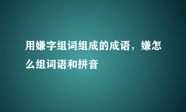 用嫌字组词组成的成语，嫌怎么组词语和拼音