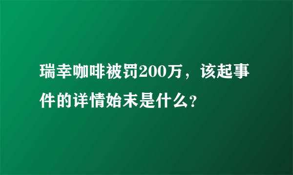 瑞幸咖啡被罚200万，该起事件的详情始末是什么？