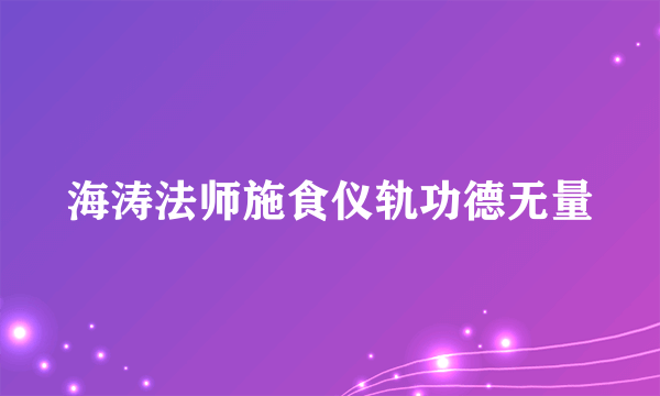 海涛法师施食仪轨功德无量