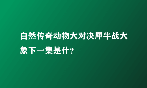 自然传奇动物大对决犀牛战大象下一集是什？