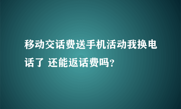 移动交话费送手机活动我换电话了 还能返话费吗？