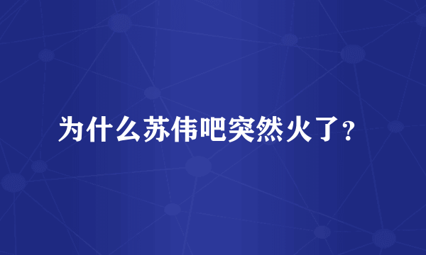 为什么苏伟吧突然火了？