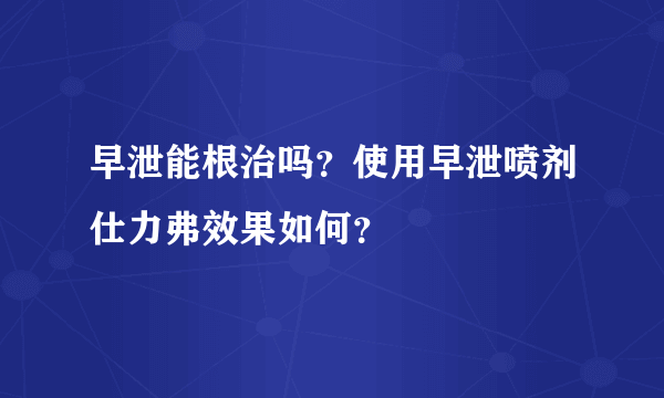 早泄能根治吗？使用早泄喷剂仕力弗效果如何？