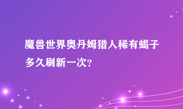 魔兽世界奥丹姆猎人稀有蝎子多久刷新一次？