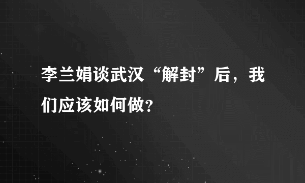 李兰娟谈武汉“解封”后，我们应该如何做？