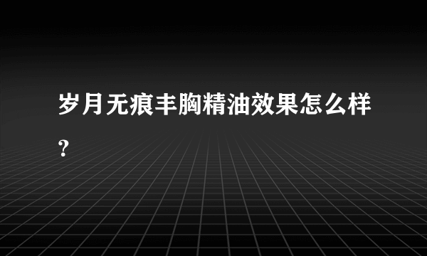 岁月无痕丰胸精油效果怎么样？