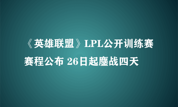 《英雄联盟》LPL公开训练赛赛程公布 26日起鏖战四天