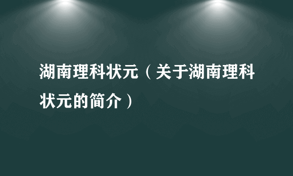 湖南理科状元（关于湖南理科状元的简介）