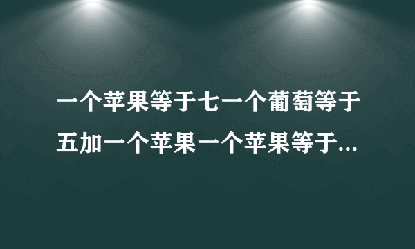 一个苹果等于七一个葡萄等于五加一个苹果一个苹果等于一加一个香蕉一个苹果加一个葡萄加一个香蕉等于？