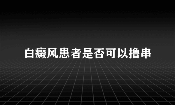 白癜风患者是否可以撸串