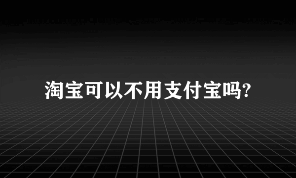 淘宝可以不用支付宝吗?