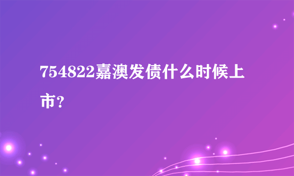 754822嘉澳发债什么时候上市？