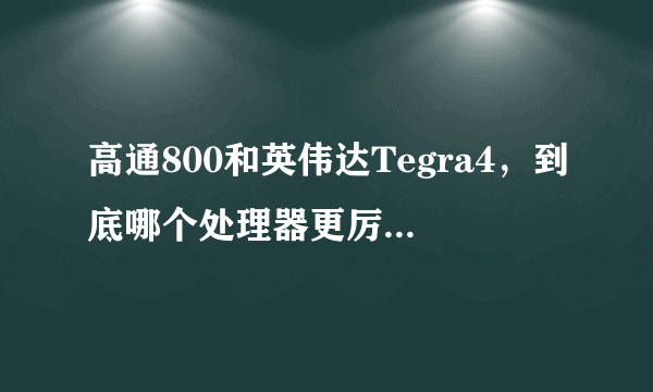 高通800和英伟达Tegra4，到底哪个处理器更厉害啊？我都糊涂了，貌似两家公司都在吹牛