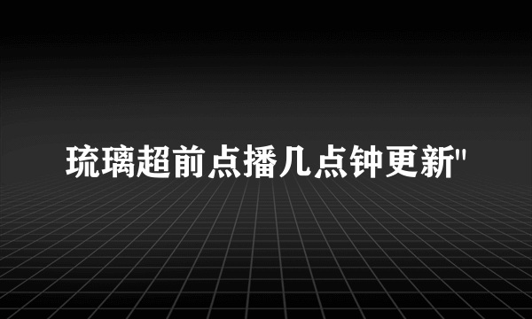 琉璃超前点播几点钟更新