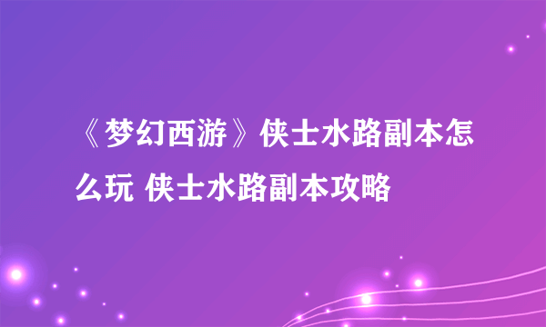 《梦幻西游》侠士水路副本怎么玩 侠士水路副本攻略