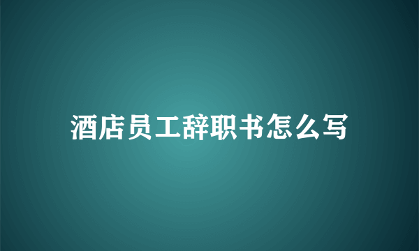 酒店员工辞职书怎么写