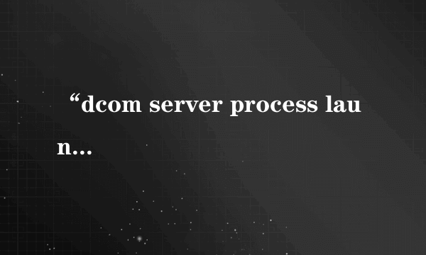 “dcom server process launcher”服务意外终止怎么办？