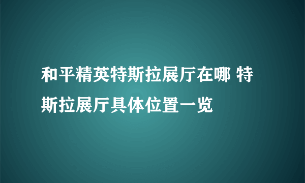 和平精英特斯拉展厅在哪 特斯拉展厅具体位置一览