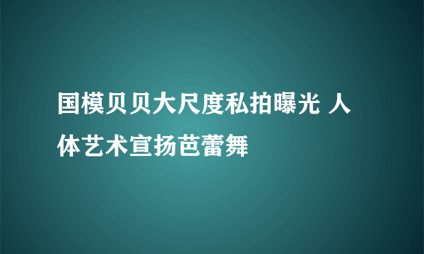 国模贝贝大尺度私拍曝光 人体艺术宣扬芭蕾舞