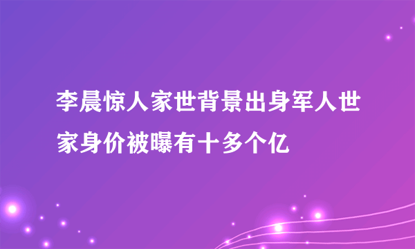 李晨惊人家世背景出身军人世家身价被曝有十多个亿