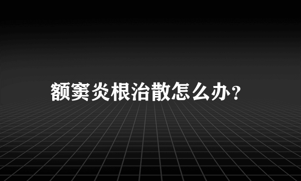 额窦炎根治散怎么办？