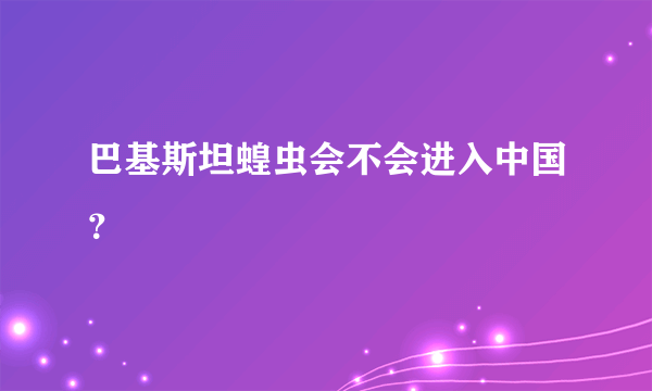 巴基斯坦蝗虫会不会进入中国？