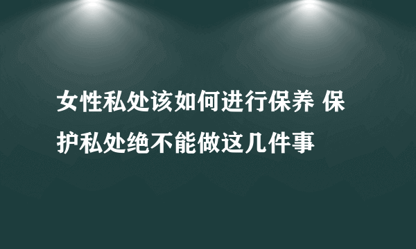 女性私处该如何进行保养 保护私处绝不能做这几件事