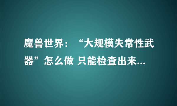 魔兽世界：“大规模失常性武器”怎么做 只能检查出来有不合格的攻城车，但是如何教训那个总工程师呢？