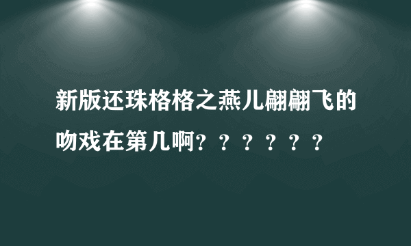 新版还珠格格之燕儿翩翩飞的吻戏在第几啊？？？？？？