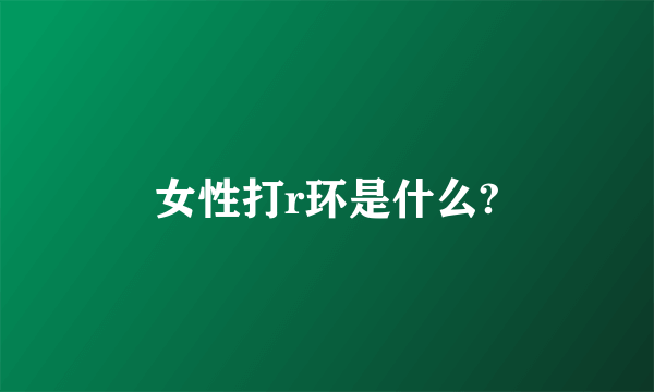 女性打r环是什么?