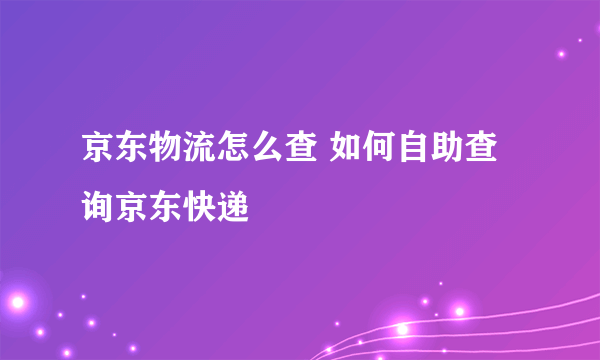 京东物流怎么查 如何自助查询京东快递