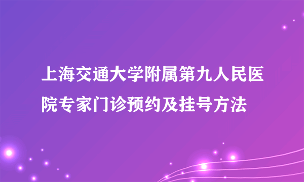 上海交通大学附属第九人民医院专家门诊预约及挂号方法