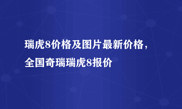 瑞虎8价格及图片最新价格，全国奇瑞瑞虎8报价